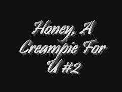 Honey, A Creampie For U #2